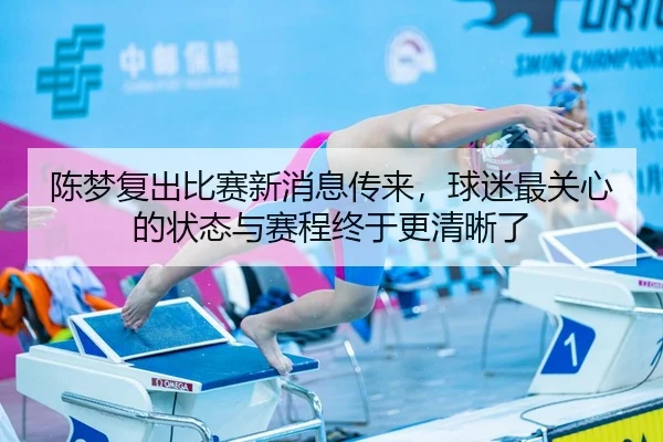 陈梦复出比赛新消息传来，球迷最关心的状态与赛程终于更清晰了